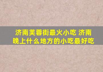 济南芙蓉街最火小吃 济南晚上什么地方的小吃最好吃